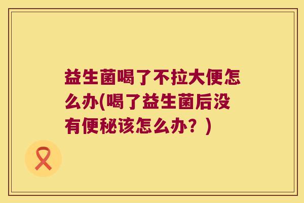 益生菌喝了不拉大便怎么办(喝了益生菌后没有该怎么办?) 益生菌喝了不拉大便怎么办(喝了益生菌后没有该怎么办?)