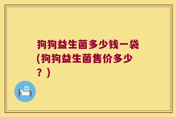 狗狗益生菌多少钱一袋(狗狗益生菌售价多少？)