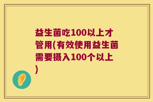 益生菌吃100以上才管用(有效使用益生菌需要摄入100个以上)