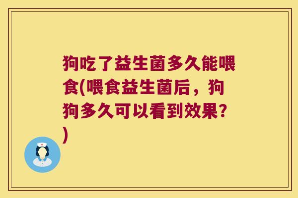 狗吃了益生菌多久能喂食(喂食益生菌后，狗狗多久可以看到效果？)