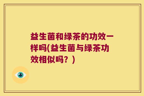 益生菌和绿茶的功效一样吗(益生菌与绿茶功效相似吗？)