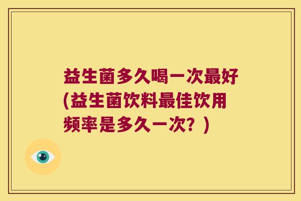 益生菌多久喝一次好(益生菌饮料佳饮用频率是多久一次?) 益生菌多久喝一次好(益生菌饮料佳饮用频率是多久一次?)
