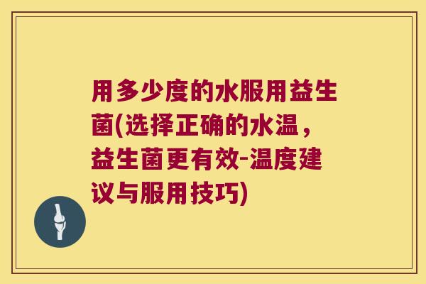 用多少度的水服用益生菌(选择正确的水温,益生菌更有效-温度建议与服用技巧) 用多少度的水服用益生菌(选择正确的水温,益生菌更有效-温度建议与服用技巧)