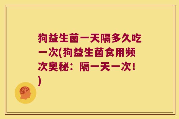 狗益生菌一天隔多久吃一次(狗益生菌食用频次奥秘：隔一天一次！)