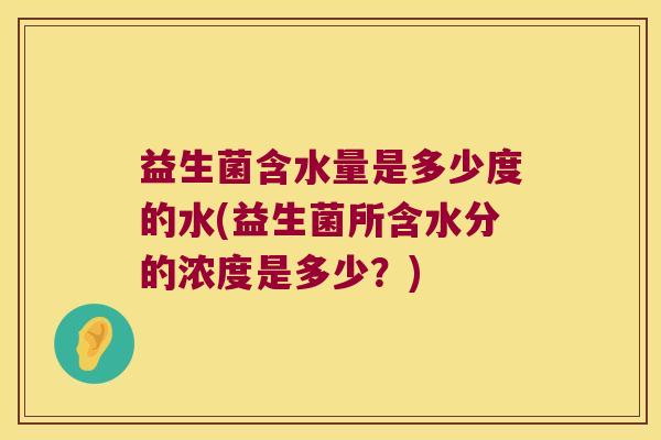 益生菌含水量是多少度的水(益生菌所含水分的浓度是多少？)
