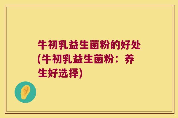 牛初乳益生菌粉的好处(牛初乳益生菌粉：养生好选择)