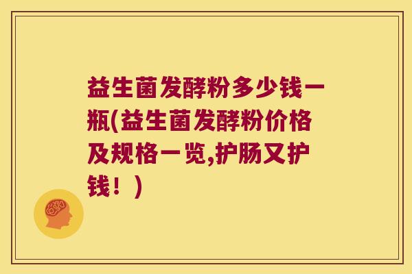 益生菌发酵粉多少钱一瓶(益生菌发酵粉价格及规格一览,护肠又护钱！)
