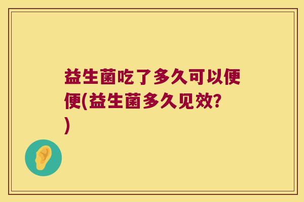 益生菌吃了多久可以便便(益生菌多久见效？)