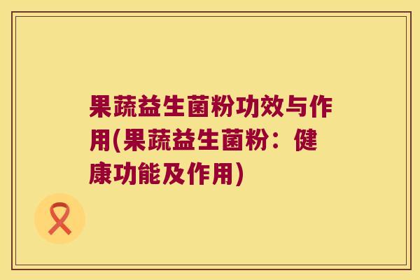 果蔬益生菌粉功效与作用(果蔬益生菌粉：健康功能及作用)