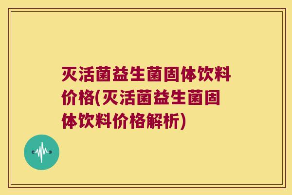 灭活菌益生菌固体饮料价格(灭活菌益生菌固体饮料价格解析)