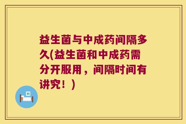 益生菌与中成药间隔多久(益生菌和中成药需分开服用，间隔时间有讲究！)