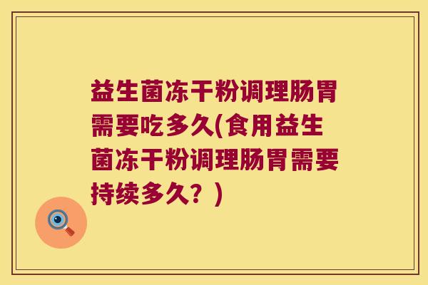 益生菌冻干粉调理肠胃需要吃多久(食用益生菌冻干粉调理肠胃需要持续多久?) 益生菌冻干粉调理肠胃需要吃多久(食用益生菌冻干粉调理肠胃需要持续多久?)