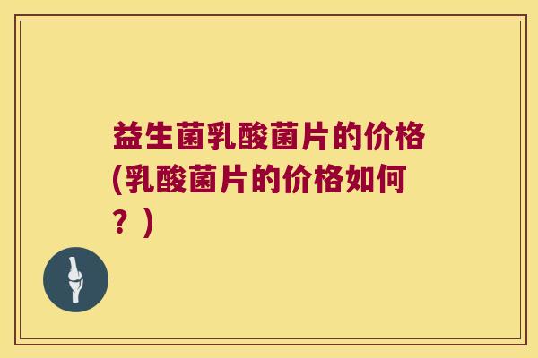 益生菌乳酸菌片的价格(乳酸菌片的价格如何？)