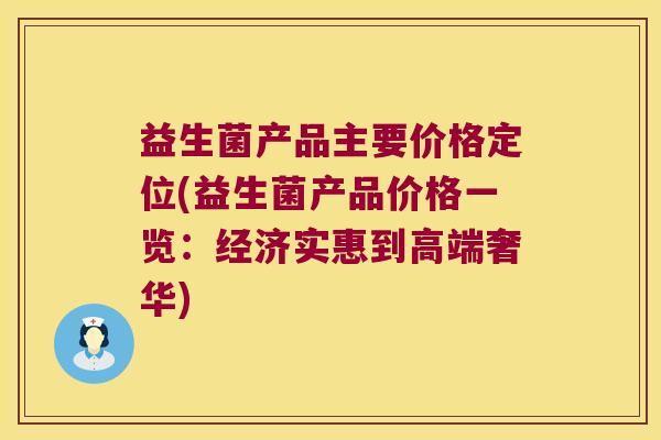 益生菌产品主要价格定位(益生菌产品价格一览：经济实惠到高端奢华)