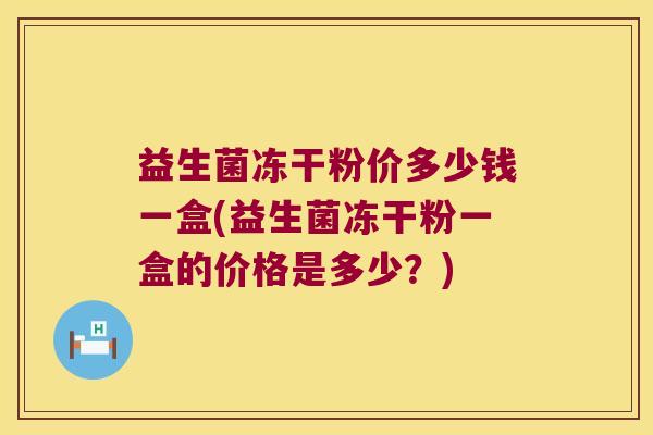 益生菌冻干粉价多少钱一盒(益生菌冻干粉一盒的价格是多少？)