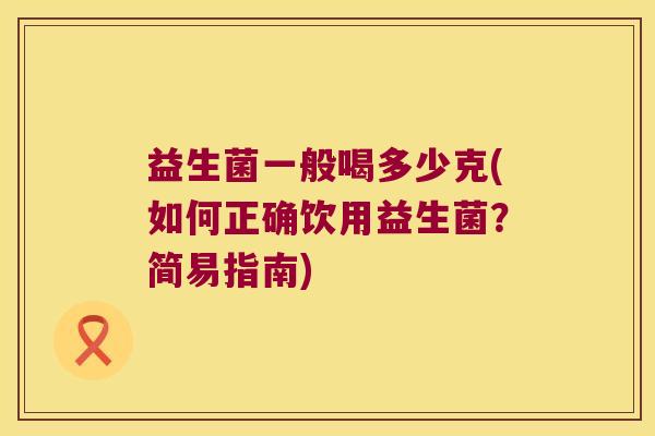 益生菌一般喝多少克(如何正确饮用益生菌？简易指南)