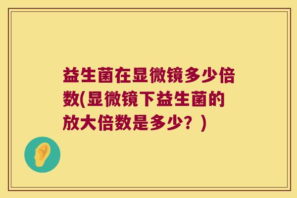益生菌在显微镜多少倍数(显微镜下益生菌的放大倍数是多少?) 益生菌在显微镜多少倍数(显微镜下益生菌的放大倍数是多少?)