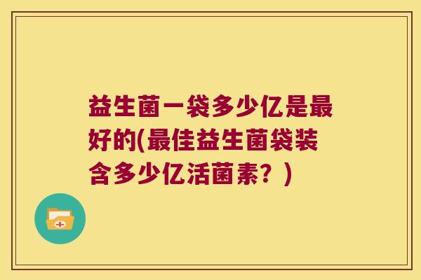 益生菌一袋多少亿是最好的(最佳益生菌袋装含多少亿活菌素？)