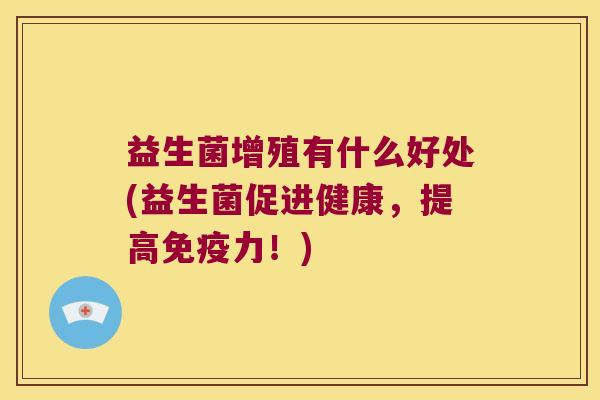 益生菌增殖有什么好处(益生菌促进健康,提高力!) 益生菌增殖有什么好处(益生菌促进健康,提高力!)