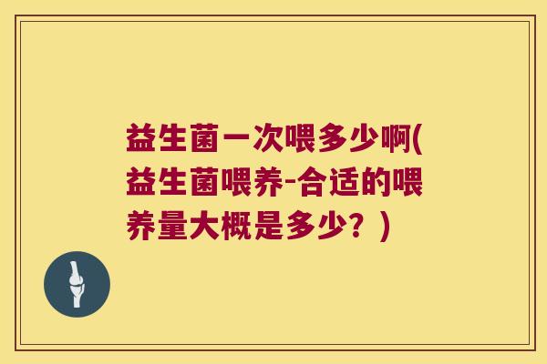 益生菌一次喂多少啊(益生菌喂养-合适的喂养量大概是多少？)