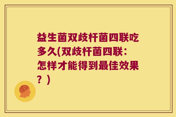 益生菌双歧杆菌四联吃多久(双歧杆菌四联:怎样才能得到佳效果?) 益生菌双歧杆菌四联吃多久(双歧杆菌四联:怎样才能得到佳效果?)