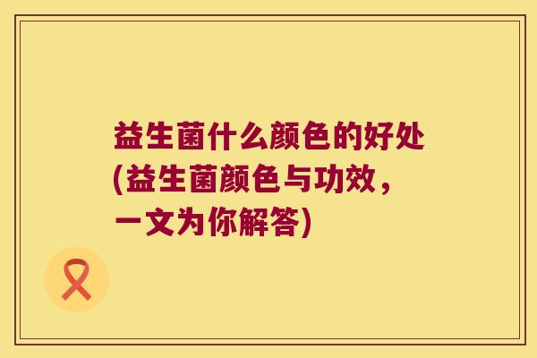益生菌什么颜色的好处(益生菌颜色与功效，一文为你解答)