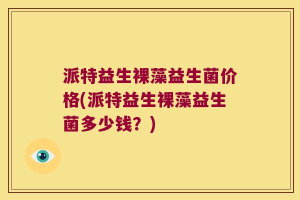 派特益生裸藻益生菌价格(派特益生裸藻益生菌多少钱？)