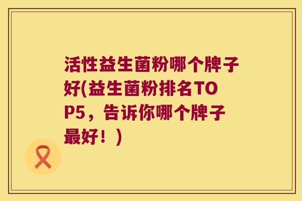 活性益生菌粉哪个牌子好(益生菌粉排名TOP5，告诉你哪个牌子最好！)