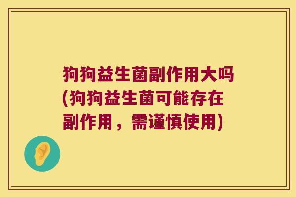 狗狗益生菌副作用大吗(狗狗益生菌可能存在副作用，需谨慎使用)