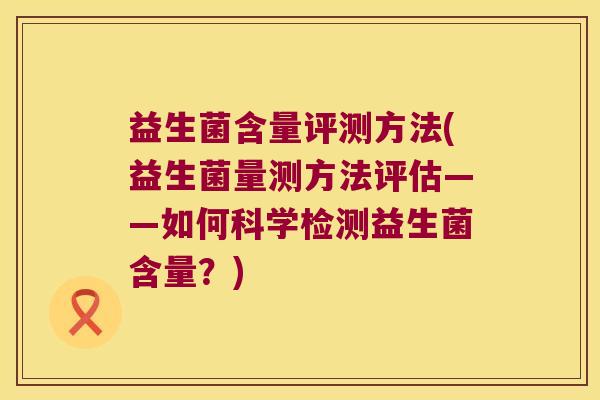 益生菌含量评测方法(益生菌量测方法评估——如何科学检测益生菌含量?) 益生菌含量评测方法(益生菌量测方法评估——如何科学检测益生菌含量?)