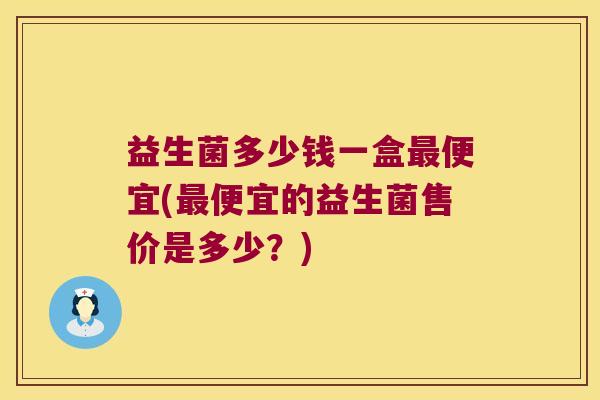 益生菌多少钱一盒最便宜(最便宜的益生菌售价是多少？)