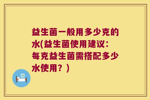 益生菌一般用多少克的水(益生菌使用建议：每克益生菌需搭配多少水使用？)