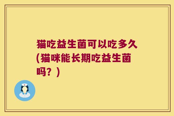 猫吃益生菌可以吃多久(猫咪能长期吃益生菌吗？)