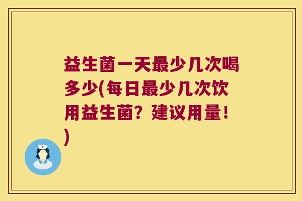 益生菌一天最少几次喝多少(每日最少几次饮用益生菌？建议用量！)