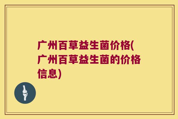 广州百草益生菌价格(广州百草益生菌的价格信息)