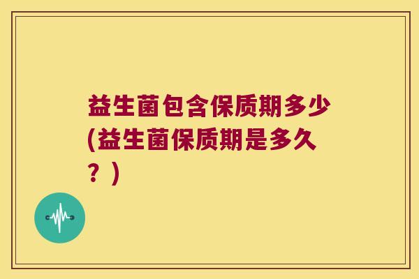 益生菌包含保质期多少(益生菌保质期是多久？)