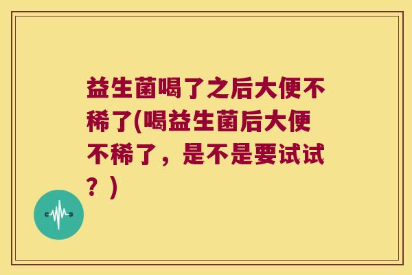 益生菌喝了之后大便不稀了(喝益生菌后大便不稀了，是不是要试试？)