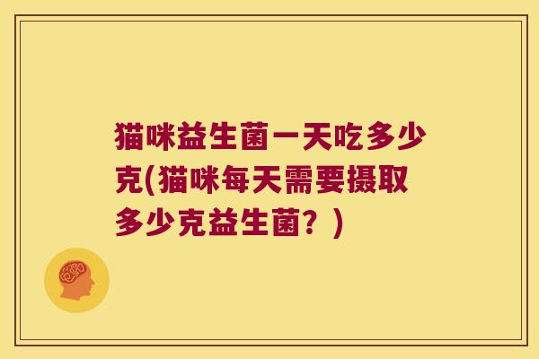 猫咪益生菌一天吃多少克(猫咪每天需要摄取多少克益生菌？)