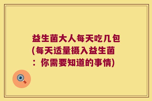 益生菌大人每天吃几包(每天适量摄入益生菌:你需要知道的事情) 益生菌大人每天吃几包(每天适量摄入益生菌:你需要知道的事情)