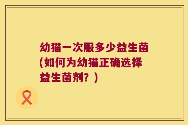 幼猫一次服多少益生菌(如何为幼猫正确选择益生菌剂？)