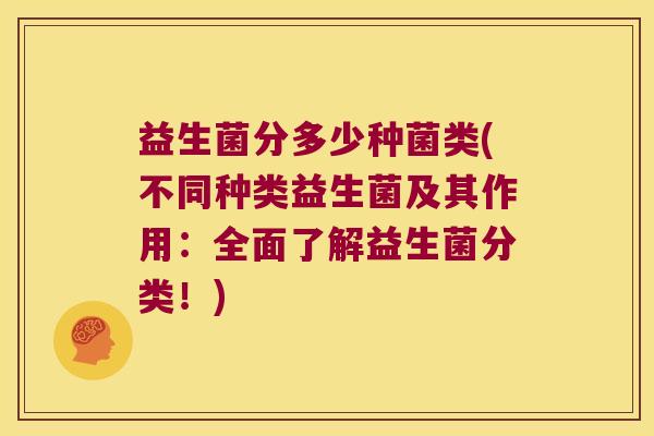 益生菌分多少种菌类(不同种类益生菌及其作用：全面了解益生菌分类！)
