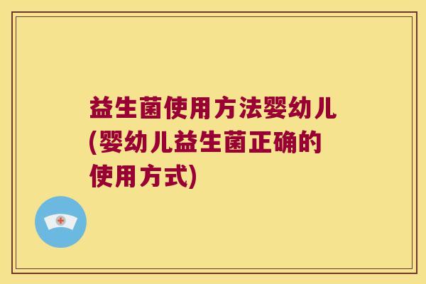 益生菌使用方法婴幼儿(婴幼儿益生菌正确的使用方式)