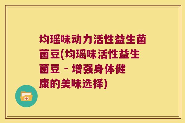 均瑶味动力活性益生菌菌豆(均瑶味活性益生菌豆 - 增强身体健康的美味选择)