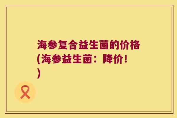 海参复合益生菌的价格(海参益生菌：降价！)