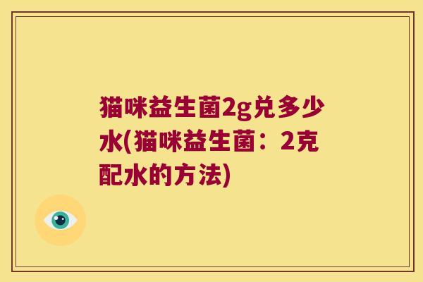 猫咪益生菌2g兑多少水(猫咪益生菌：2克配水的方法)