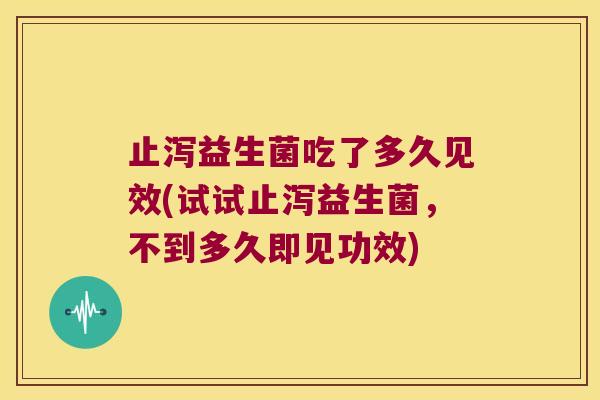 止泻益生菌吃了多久见效(试试止泻益生菌，不到多久即见功效)