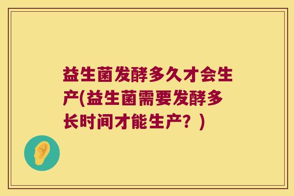 益生菌发酵多久才会生产(益生菌需要发酵多长时间才能生产？)