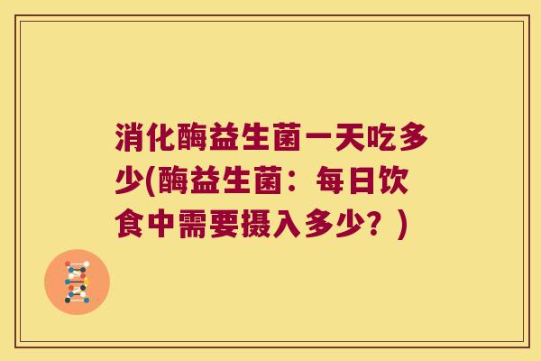 消化酶益生菌一天吃多少(酶益生菌：每日饮食中需要摄入多少？)