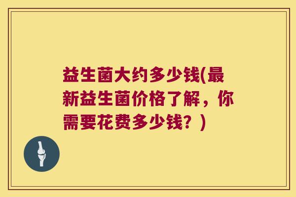 益生菌大约多少钱(最新益生菌价格了解，你需要花费多少钱？)