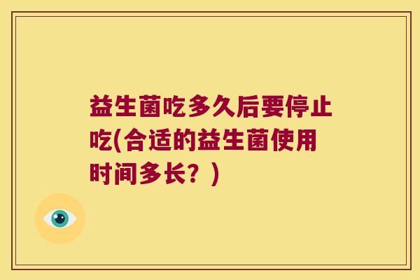 益生菌吃多久后要停止吃(合适的益生菌使用时间多长？)